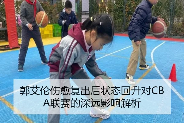 郭艾伦伤愈复出后状态回升对CBA联赛的深远影响解析