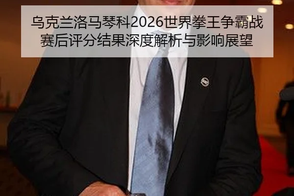 乌克兰洛马琴科2026世界拳王争霸战赛后评分结果深度解析与影响展望