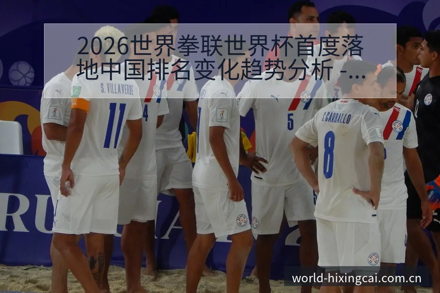 2026世界拳联世界杯首度落地中国排名变化趋势分析 - 杏彩
