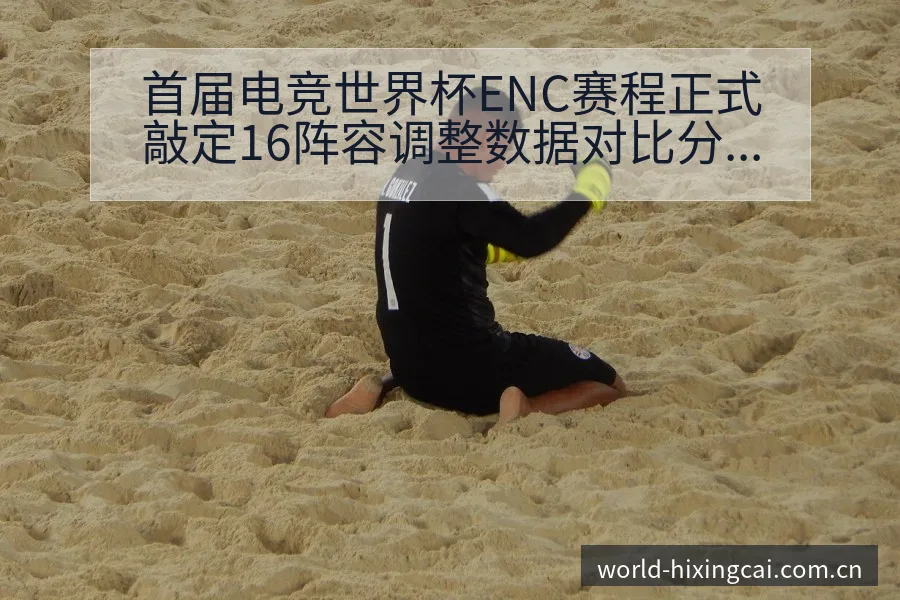 首届电竞世界杯ENC赛程正式敲定16阵容调整数据对比分析 - 杏彩